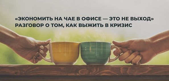 «Экономить на чае в офисе — это не выход». Разговор о том, как выжить в кризис